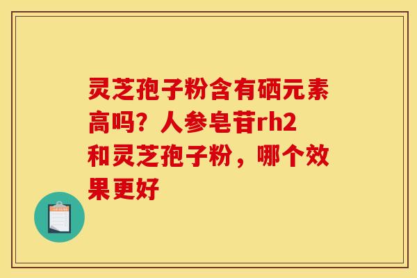 灵芝孢子粉含有硒元素高吗？人参皂苷rh2和灵芝孢子粉，哪个效果更好