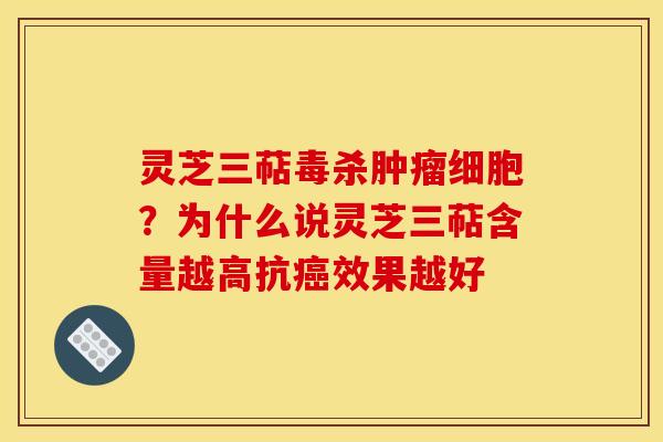 灵芝三萜毒杀肿瘤细胞？为什么说灵芝三萜含量越高抗癌效果越好