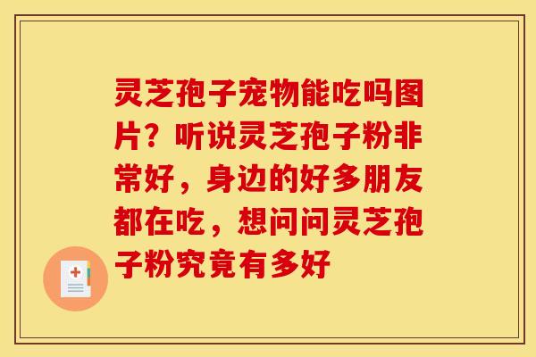 灵芝孢子宠物能吃吗图片？听说灵芝孢子粉非常好，身边的好多朋友都在吃，想问问灵芝孢子粉究竟有多好