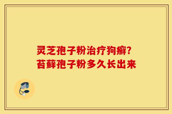 灵芝孢子粉治疗狗癣？苔藓孢子粉多久长出来