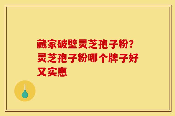 藏家破壁灵芝孢子粉？灵芝孢子粉哪个牌子好又实惠
