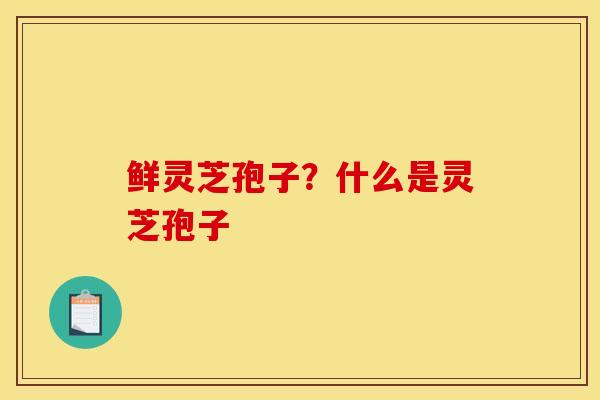 鲜灵芝孢子？什么是灵芝孢子