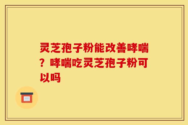 灵芝孢子粉能改善哮喘？哮喘吃灵芝孢子粉可以吗