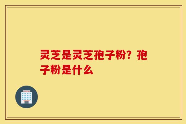 灵芝是灵芝孢子粉？孢子粉是什么