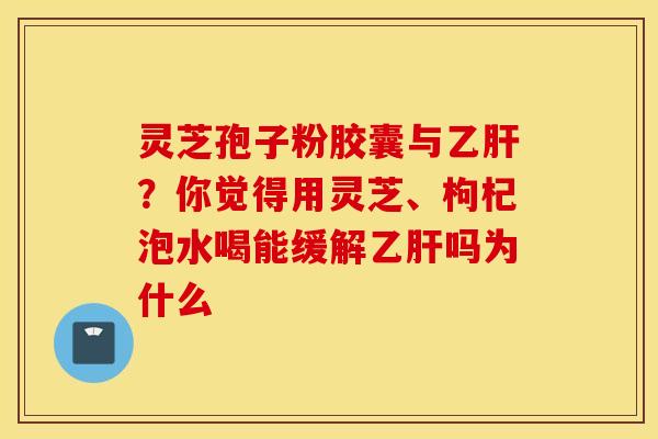 灵芝孢子粉胶囊与乙肝？你觉得用灵芝、枸杞泡水喝能缓解乙肝吗为什么
