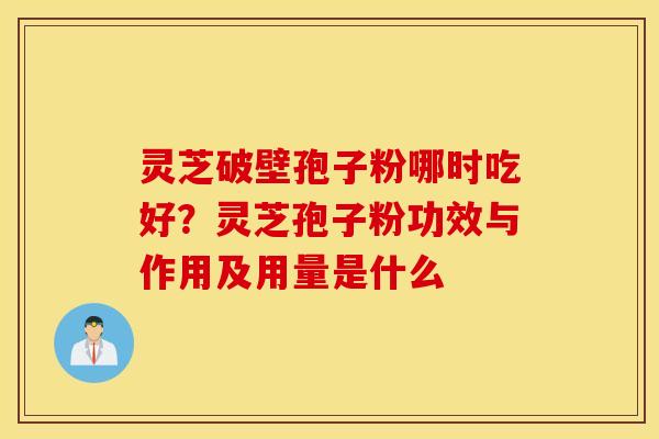 灵芝破壁孢子粉哪时吃好？灵芝孢子粉功效与作用及用量是什么