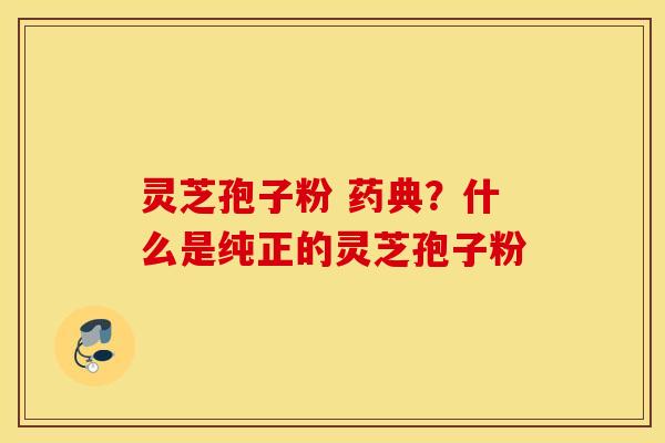 灵芝孢子粉 药典？什么是纯正的灵芝孢子粉