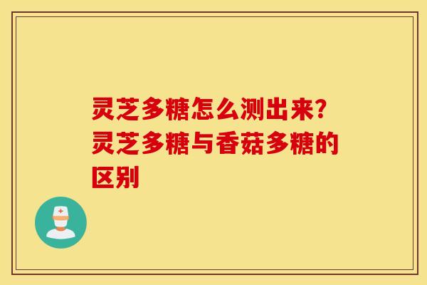 灵芝多糖怎么测出来？灵芝多糖与香菇多糖的区别