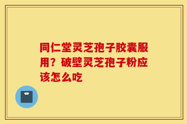 同仁堂灵芝孢子胶囊服用？破壁灵芝孢子粉应该怎么吃