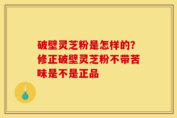 破壁灵芝粉是怎样的？修正破壁灵芝粉不带苦味是不是正品