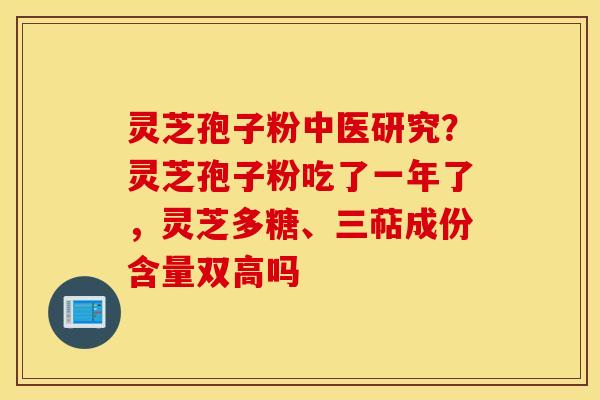 灵芝孢子粉中医研究？灵芝孢子粉吃了一年了，灵芝多糖、三萜成份含量双高吗