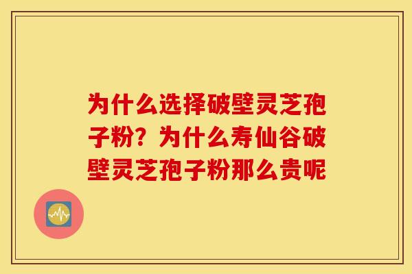 为什么选择破壁灵芝孢子粉？为什么寿仙谷破壁灵芝孢子粉那么贵呢