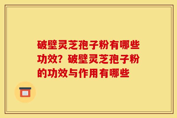 破壁灵芝孢子粉有哪些功效？破壁灵芝孢子粉的功效与作用有哪些