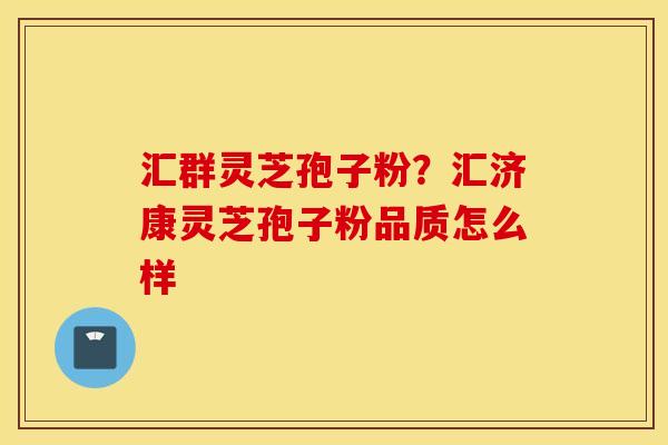 汇群灵芝孢子粉？汇济康灵芝孢子粉品质怎么样