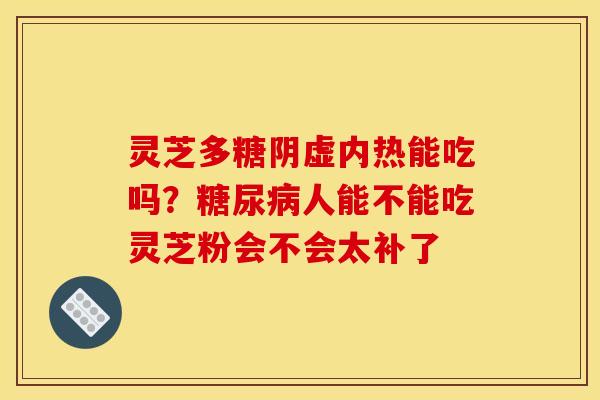 灵芝多糖阴虚内热能吃吗？糖尿病人能不能吃灵芝粉会不会太补了