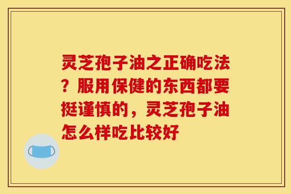 灵芝孢子油之正确吃法？服用保健的东西都要挺谨慎的，灵芝孢子油怎么样吃比较好