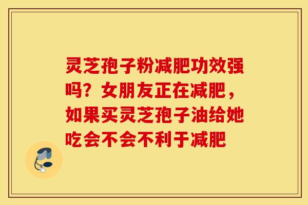 灵芝孢子粉减肥功效强吗？女朋友正在减肥，如果买灵芝孢子油给她吃会不会不利于减肥