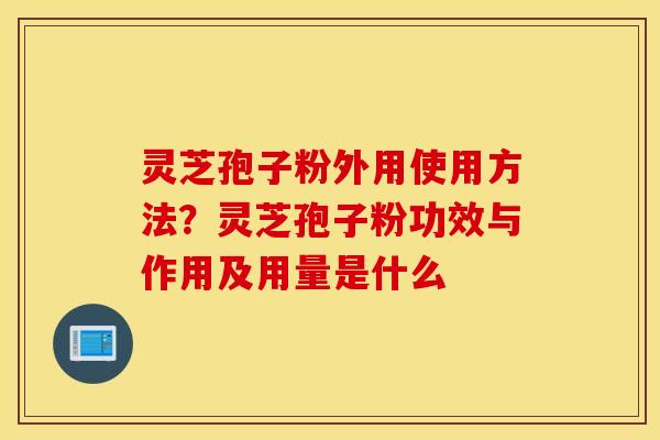 灵芝孢子粉外用使用方法？灵芝孢子粉功效与作用及用量是什么