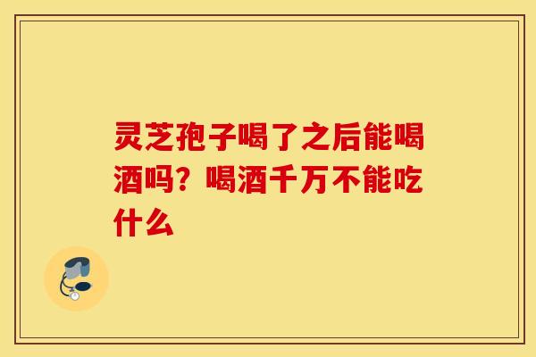 灵芝孢子喝了之后能喝酒吗？喝酒千万不能吃什么
