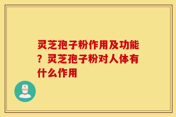 灵芝孢子粉作用及功能？灵芝孢子粉对人体有什么作用