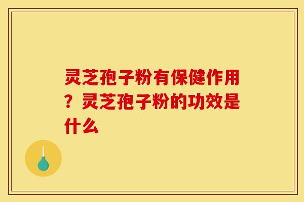 灵芝孢子粉有保健作用？灵芝孢子粉的功效是什么