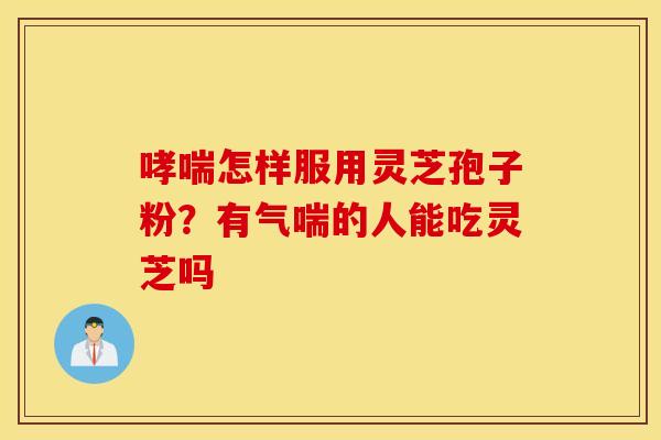 哮喘怎样服用灵芝孢子粉？有气喘的人能吃灵芝吗