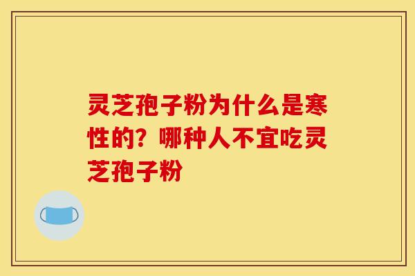 灵芝孢子粉为什么是寒性的？哪种人不宜吃灵芝孢子粉