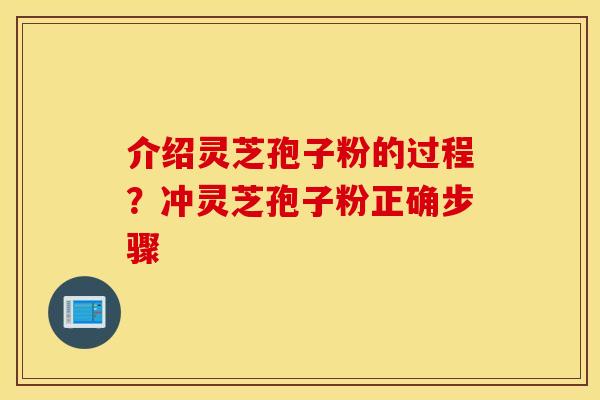 介绍灵芝孢子粉的过程？冲灵芝孢子粉正确步骤