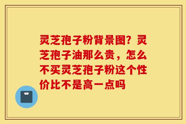灵芝孢子粉背景图？灵芝孢子油那么贵，怎么不买灵芝孢子粉这个性价比不是高一点吗