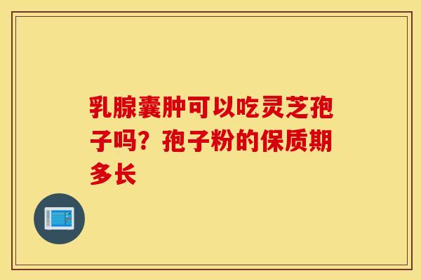 乳腺囊肿可以吃灵芝孢子吗？孢子粉的保质期多长