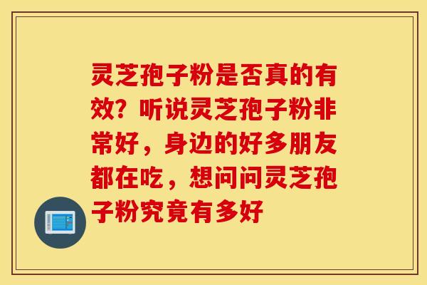 灵芝孢子粉是否真的有效？听说灵芝孢子粉非常好，身边的好多朋友都在吃，想问问灵芝孢子粉究竟有多好