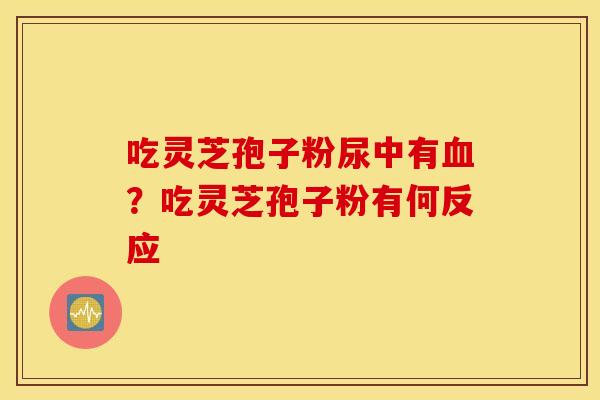 吃灵芝孢子粉尿中有血？吃灵芝孢子粉有何反应