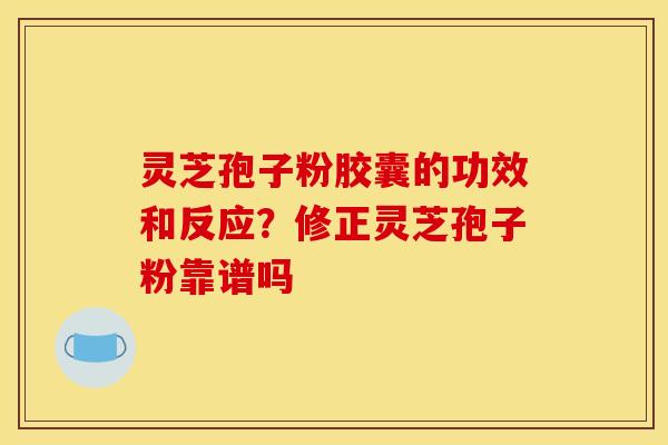 灵芝孢子粉胶囊的功效和反应？修正灵芝孢子粉靠谱吗