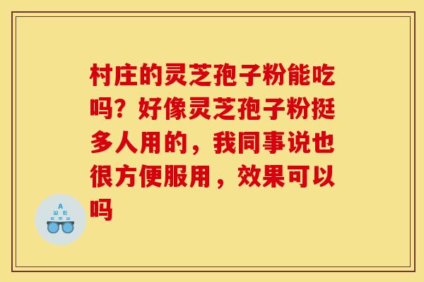 村庄的灵芝孢子粉能吃吗？好像灵芝孢子粉挺多人用的，我同事说也很方便服用，效果可以吗