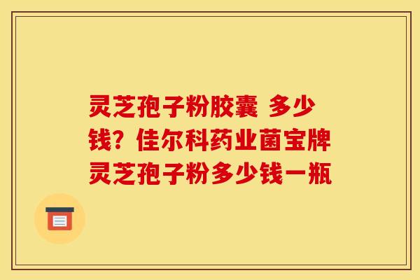 灵芝孢子粉胶囊 多少钱？佳尔科药业菌宝牌灵芝孢子粉多少钱一瓶