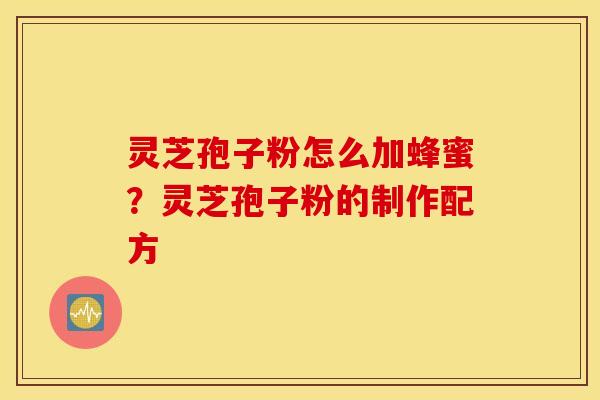 灵芝孢子粉怎么加蜂蜜？灵芝孢子粉的制作配方