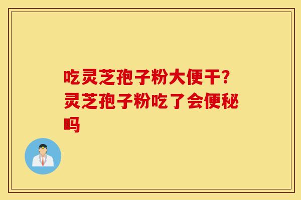 吃灵芝孢子粉大便干？灵芝孢子粉吃了会便秘吗