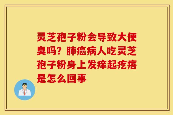 灵芝孢子粉会导致大便臭吗？肺癌病人吃灵芝孢子粉身上发痒起疙瘩是怎么回事