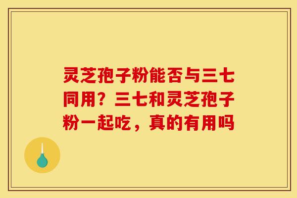 灵芝孢子粉能否与三七同用？三七和灵芝孢子粉一起吃，真的有用吗