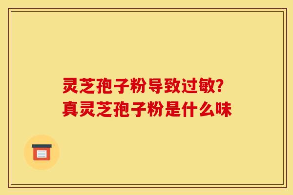 灵芝孢子粉导致过敏？真灵芝孢子粉是什么味
