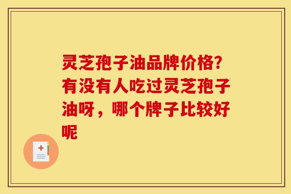 灵芝孢子油品牌价格？有没有人吃过灵芝孢子油呀，哪个牌子比较好呢