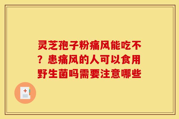 灵芝孢子粉痛风能吃不？患痛风的人可以食用野生菌吗需要注意哪些
