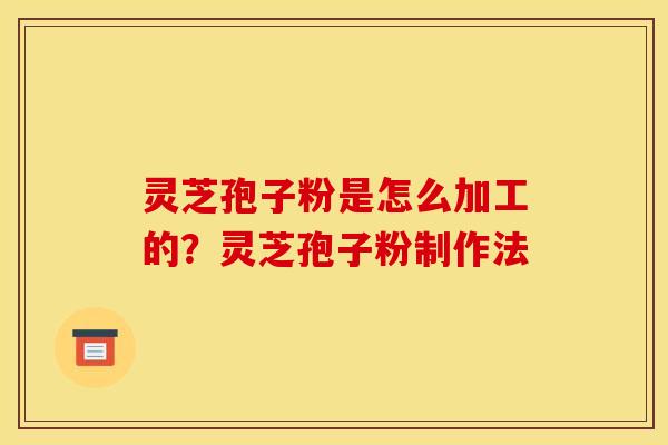 灵芝孢子粉是怎么加工的？灵芝孢子粉制作法
