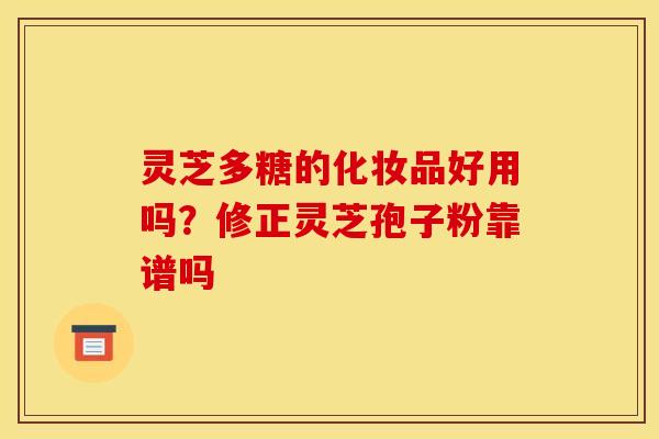 灵芝多糖的化妆品好用吗？修正灵芝孢子粉靠谱吗