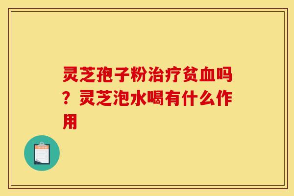 灵芝孢子粉治疗贫血吗？灵芝泡水喝有什么作用