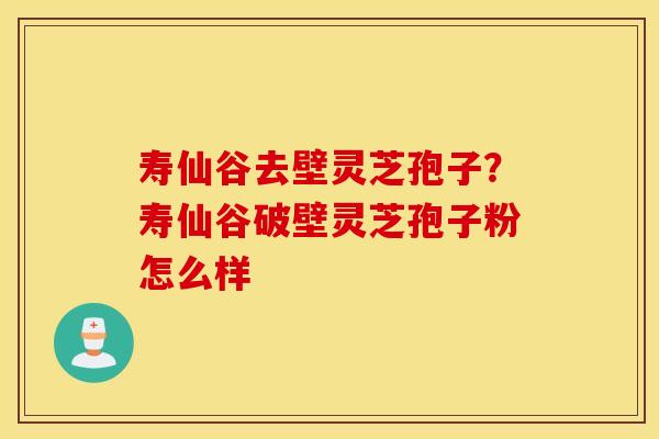 寿仙谷去壁灵芝孢子？寿仙谷破壁灵芝孢子粉怎么样