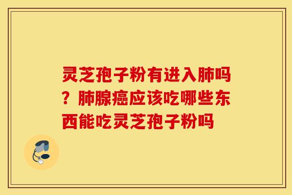 灵芝孢子粉有进入肺吗？肺腺癌应该吃哪些东西能吃灵芝孢子粉吗