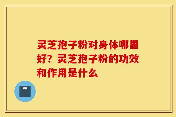 灵芝孢子粉对身体哪里好？灵芝孢子粉的功效和作用是什么