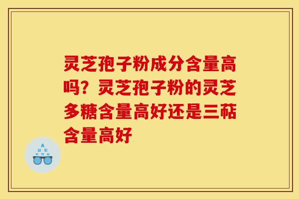 灵芝孢子粉成分含量高吗？灵芝孢子粉的灵芝多糖含量高好还是三萜含量高好