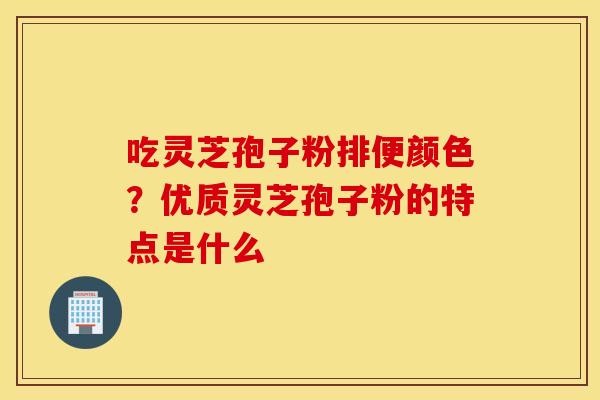 吃灵芝孢子粉排便颜色？优质灵芝孢子粉的特点是什么
